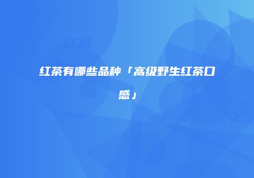 红茶有哪些品种「高级野生红茶口感」