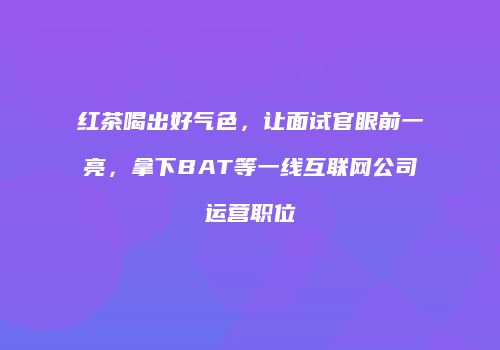 红茶喝出好气色，让面试官眼前一亮，拿下BAT等一线互联网公司运营职位
