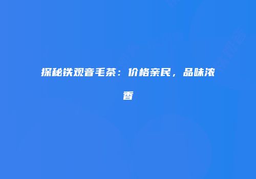探秘铁观音毛茶：价格亲民，品味浓香