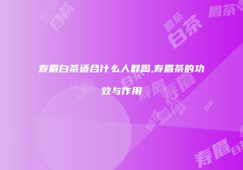 寿眉白茶适合什么人群喝,寿眉茶的功效与作用