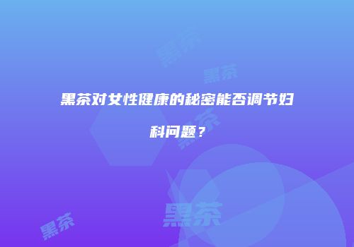 黑茶对女性健康的秘密能否调节妇科问题？
