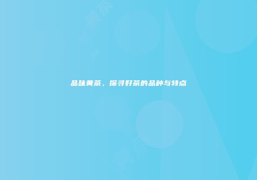 品味黄茶，探寻好茶的品种与特点