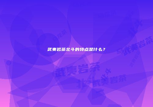 武夷岩茶北斗的特点是什么？