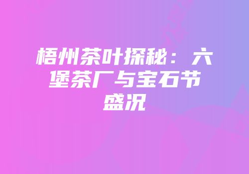 梧州茶叶探秘：六堡茶厂与宝石节盛况