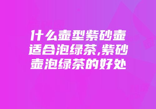 什么壶型紫砂壶适合泡绿茶,紫砂壶泡绿茶的好处