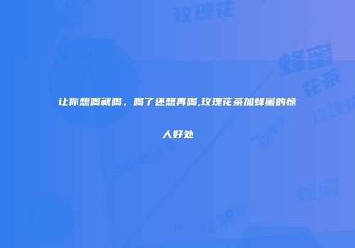 让你想喝就喝，喝了还想再喝,玫瑰花茶加蜂蜜的惊人好处