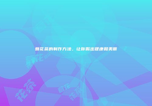 葛花茶的制作方法，让你喝出健康和美丽