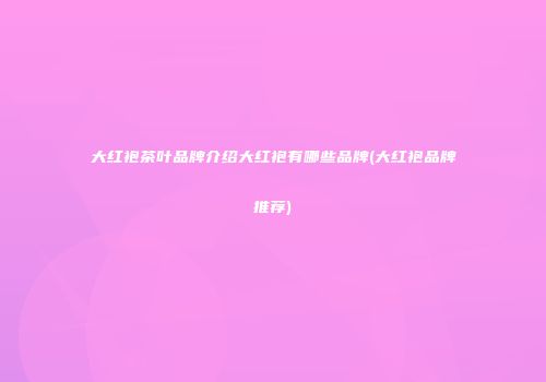 大红袍茶叶品牌介绍大红袍有哪些品牌(大红袍品牌推荐)