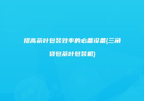 提高茶叶包装效率的必备设备(三角袋包茶叶包装机)