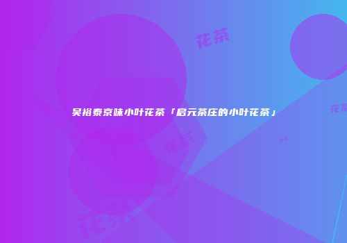 吴裕泰京味小叶花茶「启元茶庄的小叶花茶」