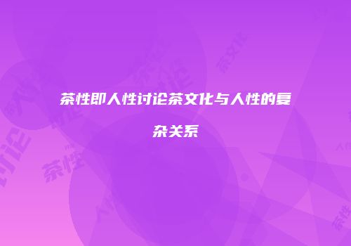 茶性即人性讨论茶文化与人性的复杂关系