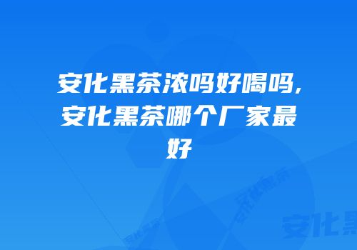 安化黑茶浓吗好喝吗,安化黑茶哪个厂家最好