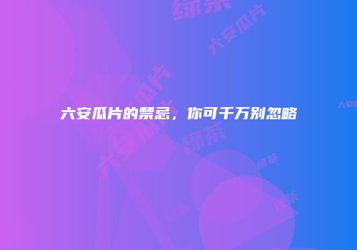 六安瓜片的禁忌，你可千万别忽略