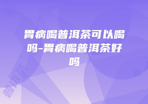 胃病喝普洱茶可以喝吗-胃病喝普洱茶好吗