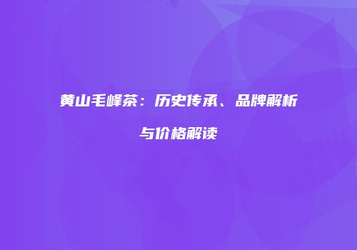 黄山毛峰茶：历史传承、品牌解析与价格解读