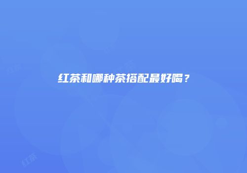 红茶和哪种茶搭配最好喝？