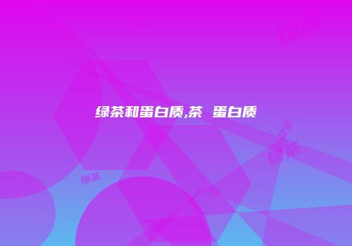 绿茶和蛋白质,茶 蛋白质