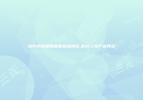 茶叶的保质期国家标准规定,茶叶三无产品界定