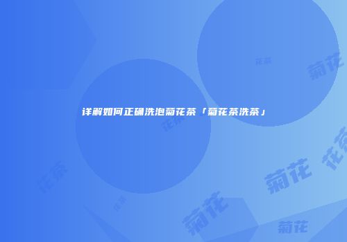详解如何正确洗泡菊花茶「菊花茶洗茶」