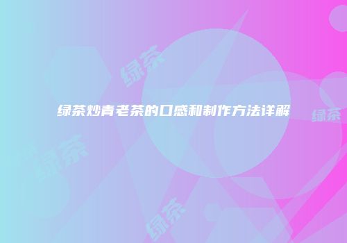 绿茶炒青老茶的口感和制作方法详解