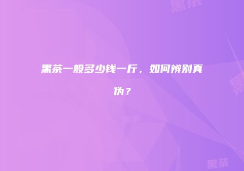 黑茶一般多少钱一斤，如何辨别真伪？