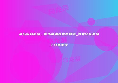 从选料到出品，都不能忽视这些要素_有机乌龙茶加工必备条件