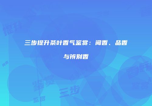 三步提升茶叶香气鉴赏：闻香、品香与辨别香