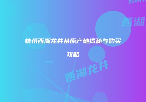 杭州西湖龙井茶原产地揭秘与购买攻略