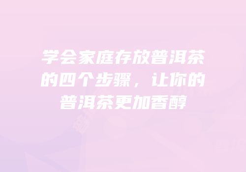 学会家庭存放普洱茶的四个步骤，让你的普洱茶更加香醇