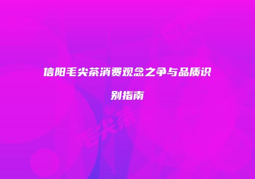 信阳毛尖茶消费观念之争与品质识别指南