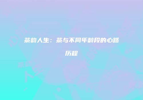 茶韵人生：茶与不同年龄段的心路历程