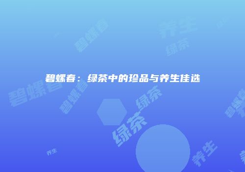 碧螺春：绿茶中的珍品与养生佳选