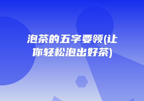 泡茶的五字要领(让你轻松泡出好茶)
