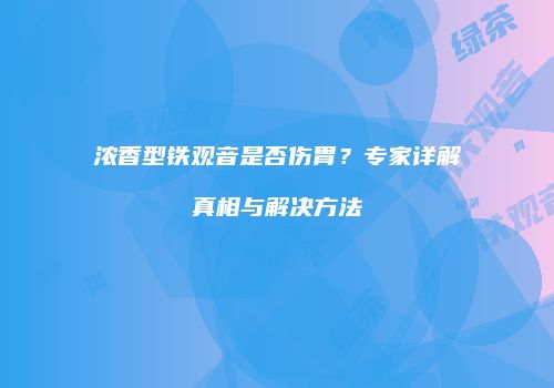浓香型铁观音是否伤胃？专家详解真相与解决方法