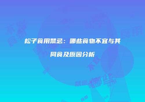 松子食用禁忌：哪些食物不宜与其同食及原因分析