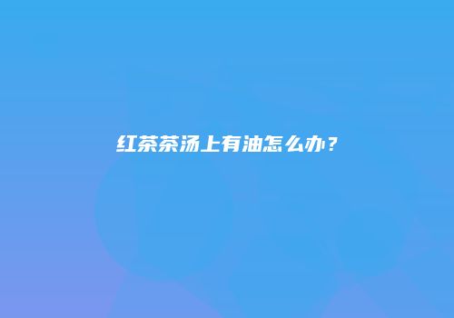 红茶茶汤上有油怎么办？
