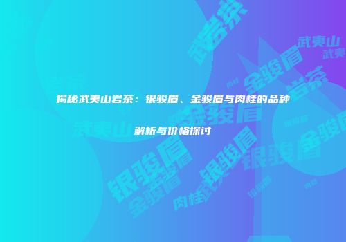 揭秘武夷山岩茶：银骏眉、金骏眉与肉桂的品种解析与价格探讨