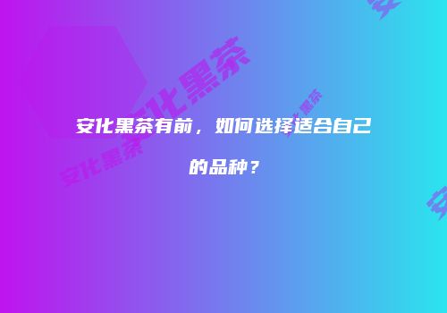 安化黑茶有前，如何选择适合自己的品种？