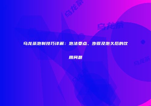 乌龙茶泡制技巧详解：泡法要点、步骤及泡久后的饮用问题