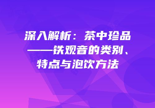 深入解析：茶中珍品——铁观音的类别、特点与泡饮方法