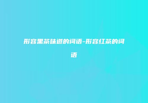 形容黑茶味道的词语-形容红茶的词语
