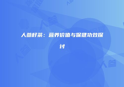 人参籽茶：营养价值与保健功效探讨