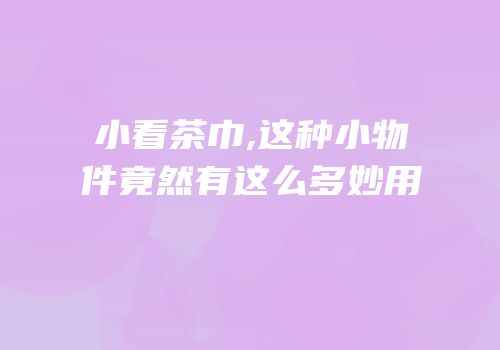 小看茶巾,这种小物件竟然有这么多妙用