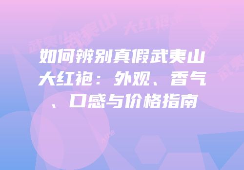 如何辨别真假武夷山大红袍：外观、香气、口感与价格指南
