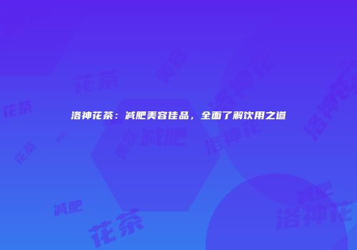 洛神花茶：减肥美容佳品，全面了解饮用之道