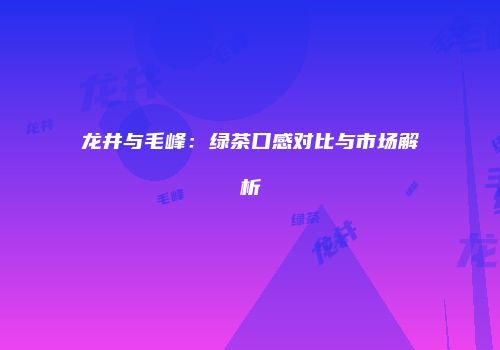 龙井与毛峰：绿茶口感对比与市场解析