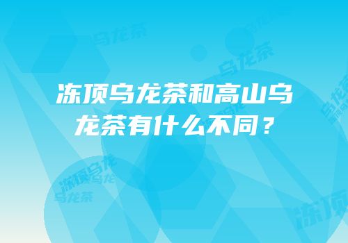 冻顶乌龙茶和高山乌龙茶有什么不同？