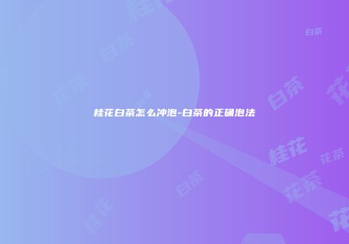 桂花白茶怎么冲泡-白茶的正确泡法