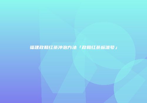 福建政和红茶冲泡方法「政和红茶标准号」