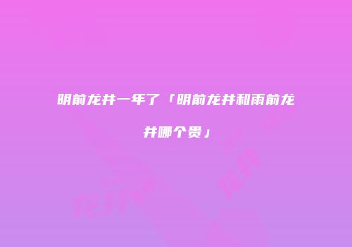 明前龙井一年了「明前龙井和雨前龙井哪个贵」